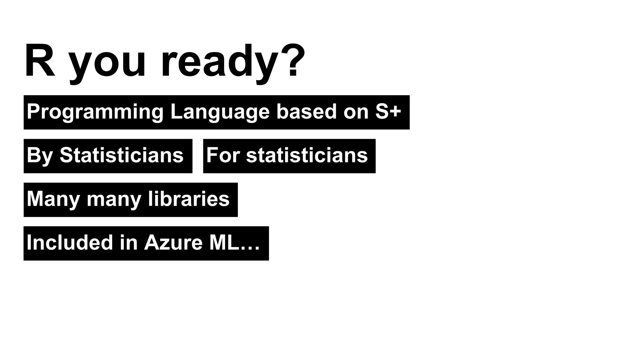 R you ready? 
Programming Language based on S+ 
By Statisticians 
For statisticians 
Many many libraries 
Included in Azure ML… 
 