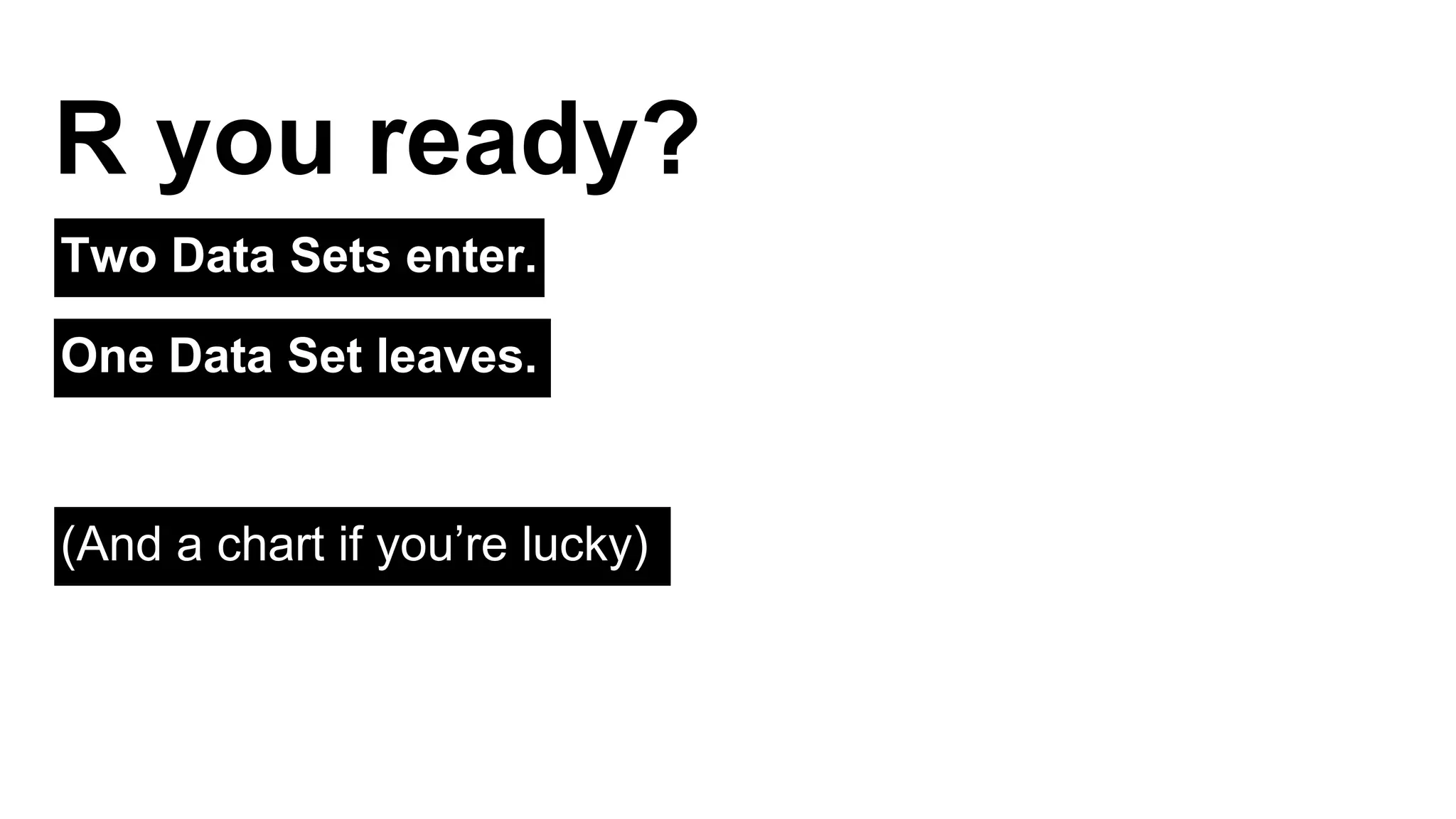 R you ready? 
Two Data Sets enter. 
One Data Set leaves. 
(And a chart if you’re lucky) 
 
