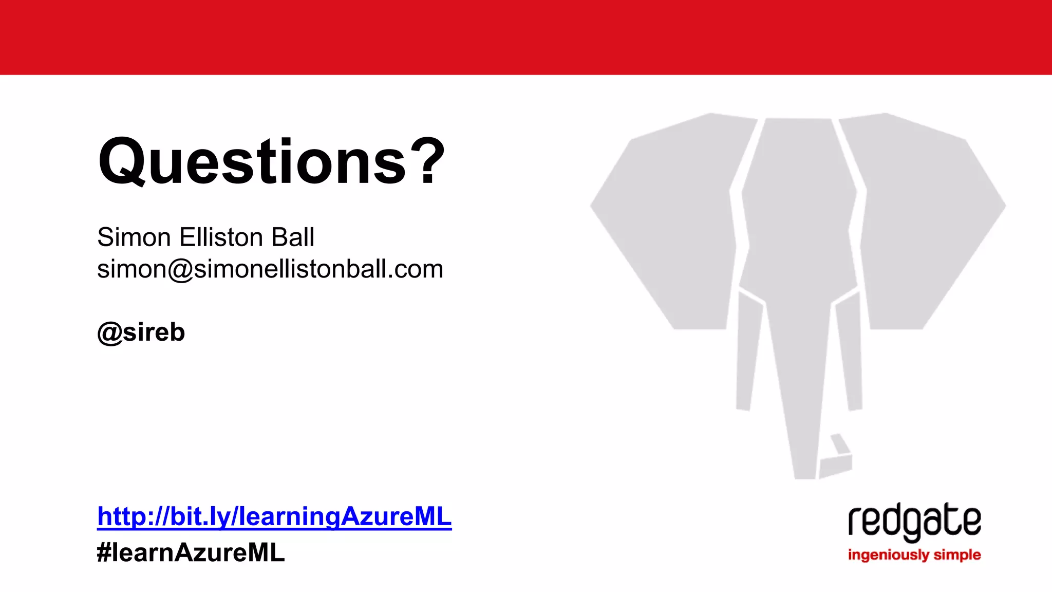 Questions? 
Simon Elliston Ball 
simon@simonellistonball.com 
@sireb 
http://bit.ly/learningAzureML 
#learnAzureML 
