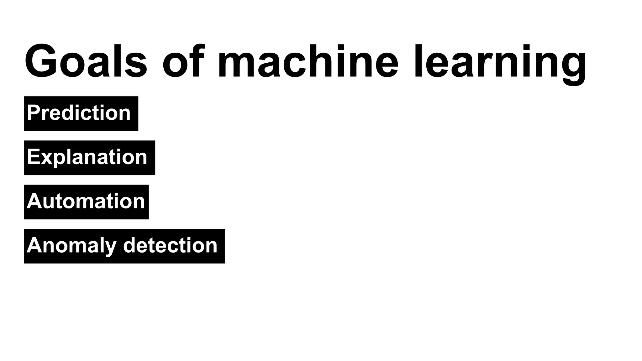 Goals of machine learning 
Prediction 
Explanation 
Automation 
Anomaly detection 
 