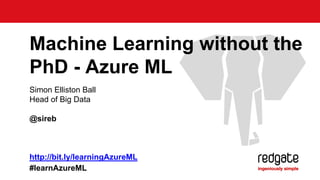 Machine Learning without the 
PhD - Azure ML 
Simon Elliston Ball 
Head of Big Data 
@sireb 
http://bit.ly/learningAzureML 
#learnAzureML 
 