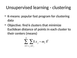 Unsupervised learning - clustering
• K-means: popular fast program for clustering
data
• Objective: find k clusters that minimize
Euclidean distance of points in each cluster to
their centers (means)
 