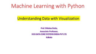 Machine Learning with Python
Understanding Data with Visualization
Prof.ShibdasDutta,
Associate Professor,
DCGDATACORESYSTEMSINDIAPVTLTD
Kolkata
 