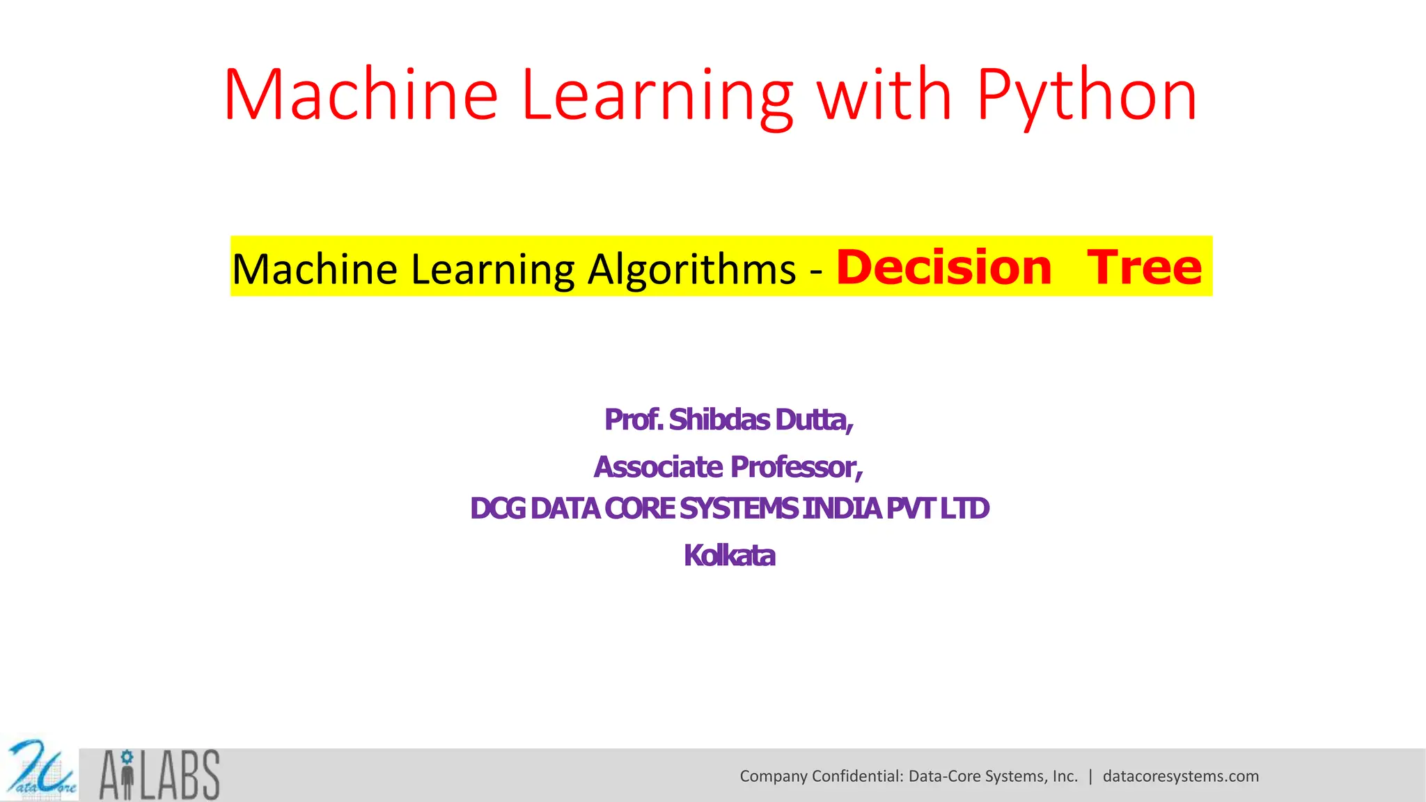 Machine Learning with Python Machine Learning Algorithms - Decision Tree Prof.ShibdasDutta, Associate Professor, DCGDATACORESYSTEMSINDIAPVTLTD Kolkata Company Confidential: Data-Core Systems, Inc. | datacoresystems.com 
