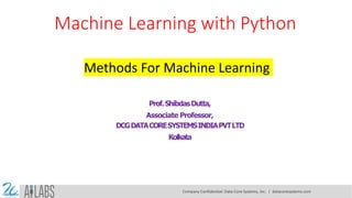 Machine Learning with Python
Methods For Machine Learning
Prof.ShibdasDutta,
Associate Professor,
DCGDATACORESYSTEMSINDIAPVTLTD
Kolkata
Company Confidential: Data-Core Systems, Inc. | datacoresystems.com
 