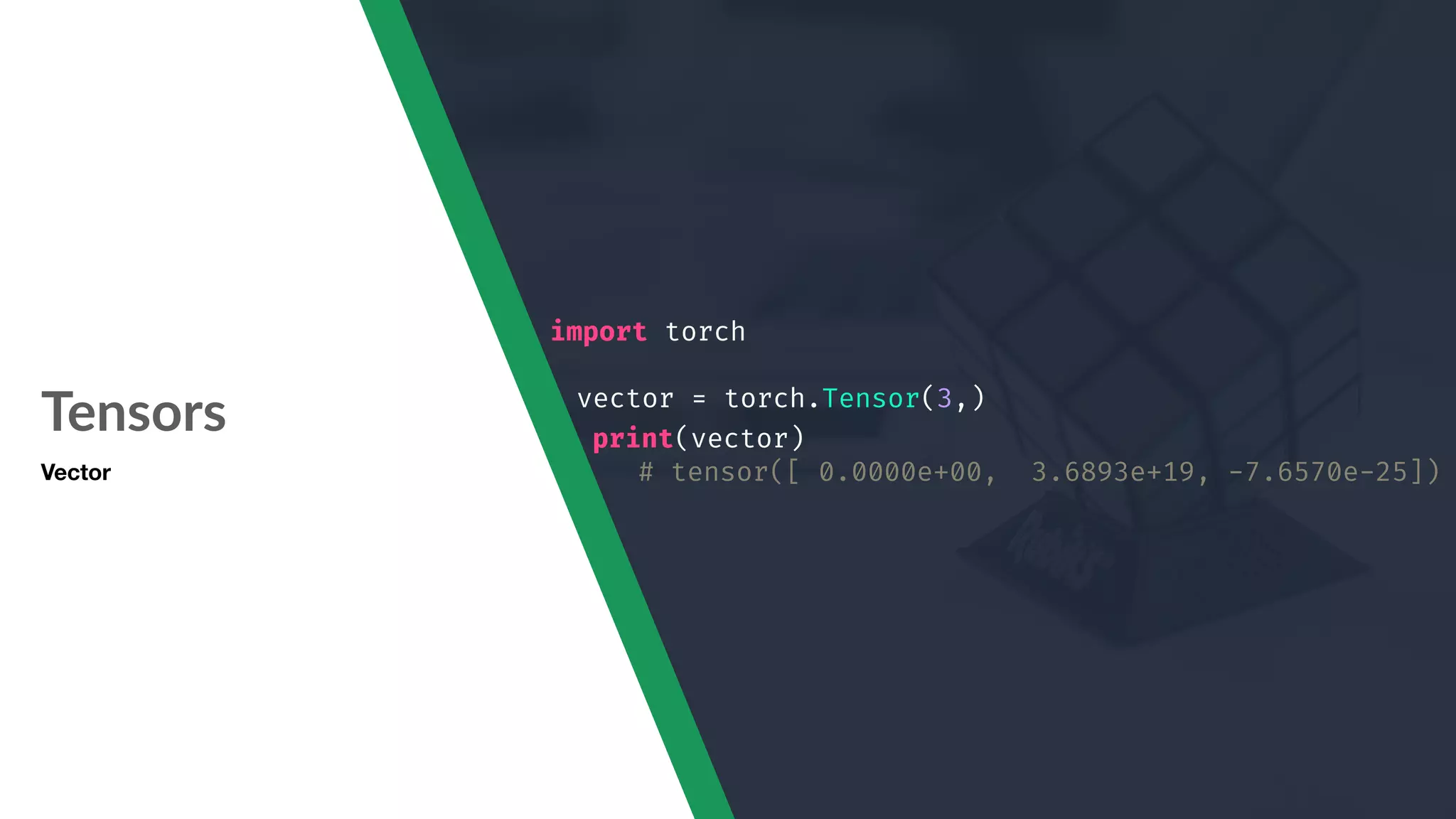 Tensors Vector import torch vector = torch.Tensor(3,) print(vector) # tensor([ 0.0000e+00, 3.6893e+19, -7.6570e-25]) 