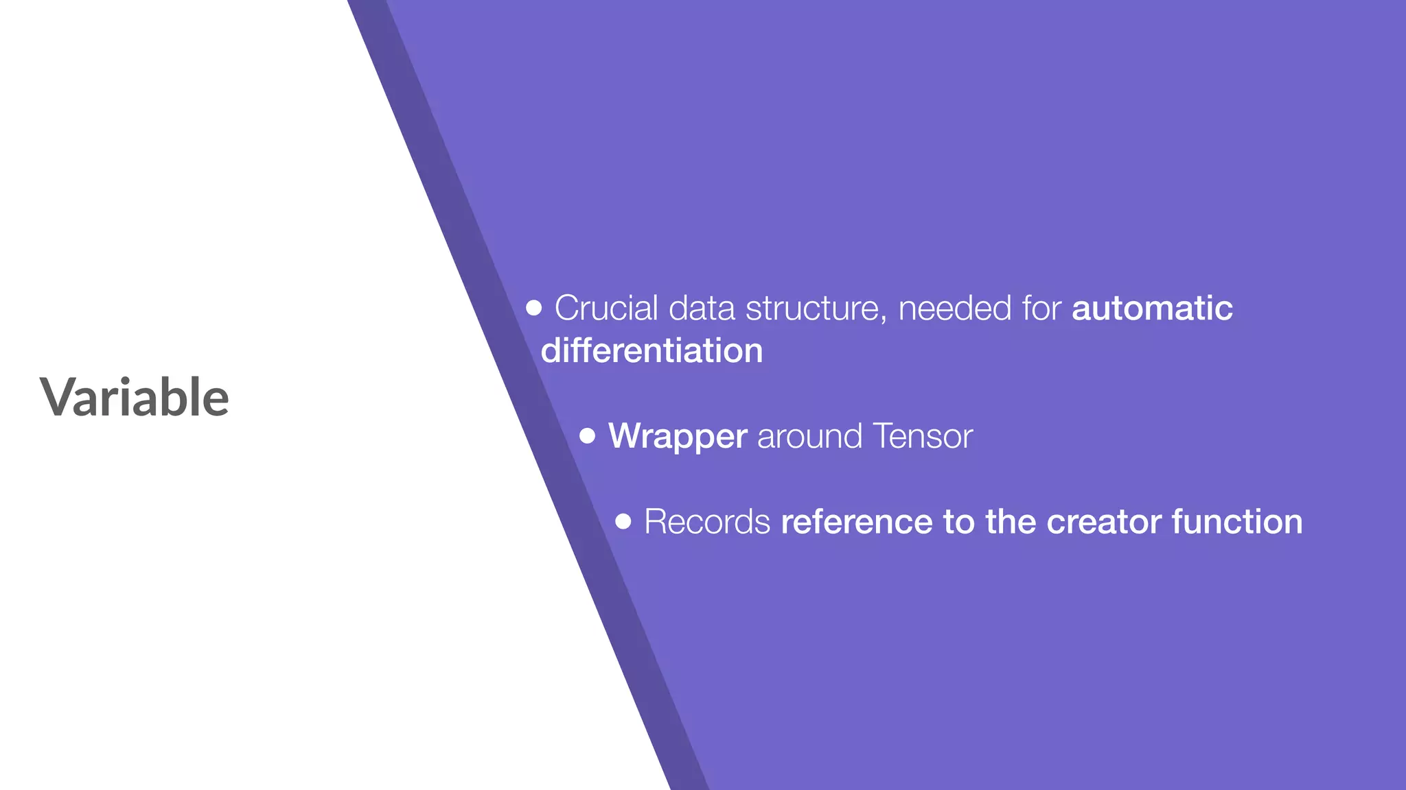 Variable • Crucial data structure, needed for automatic differentiation • Wrapper around Tensor • Records reference to the creator function 