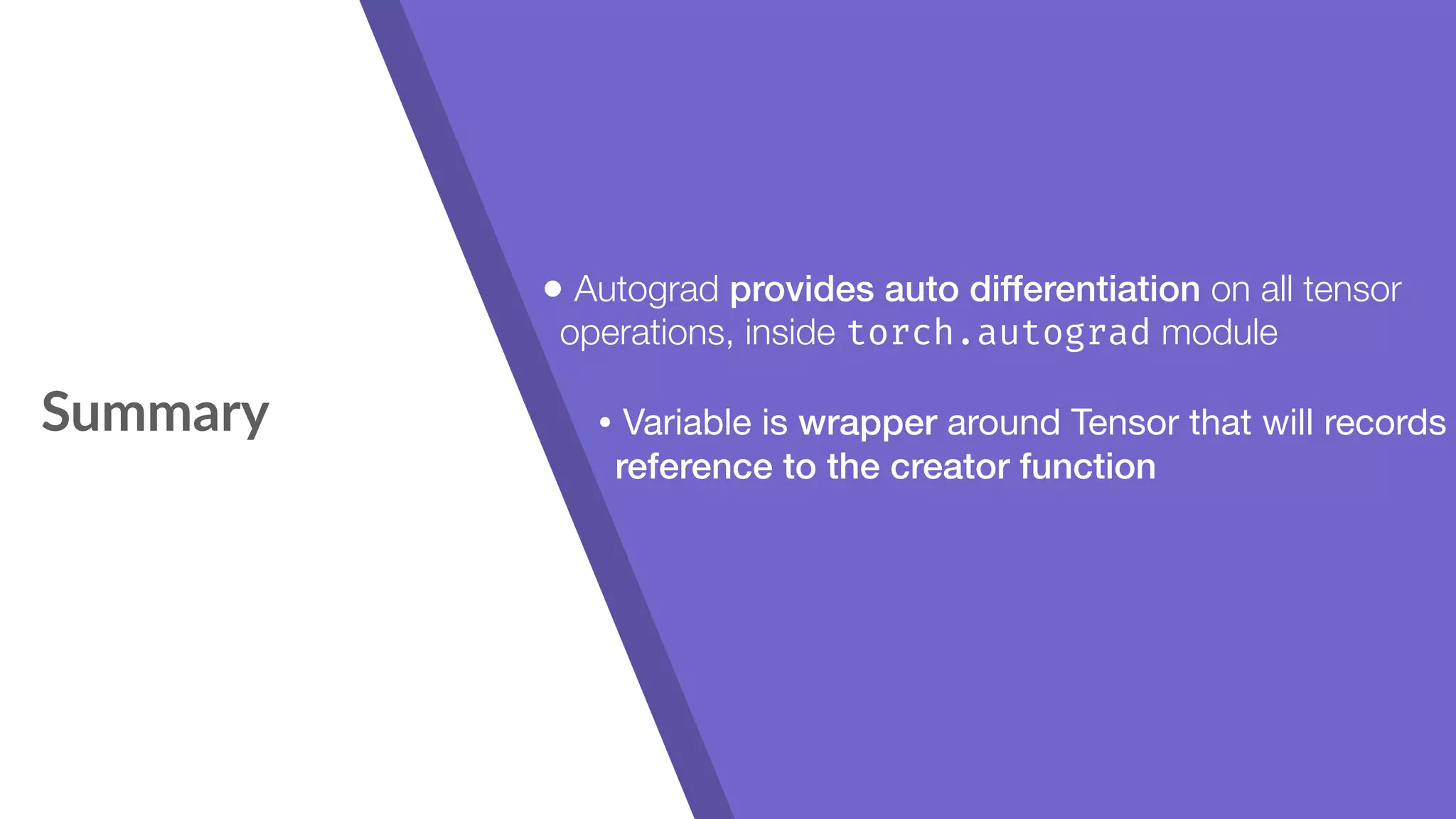 Summary • Autograd provides auto differentiation on all tensor operations, inside torch.autograd module • Variable is wrapper around Tensor that will records reference to the creator function 