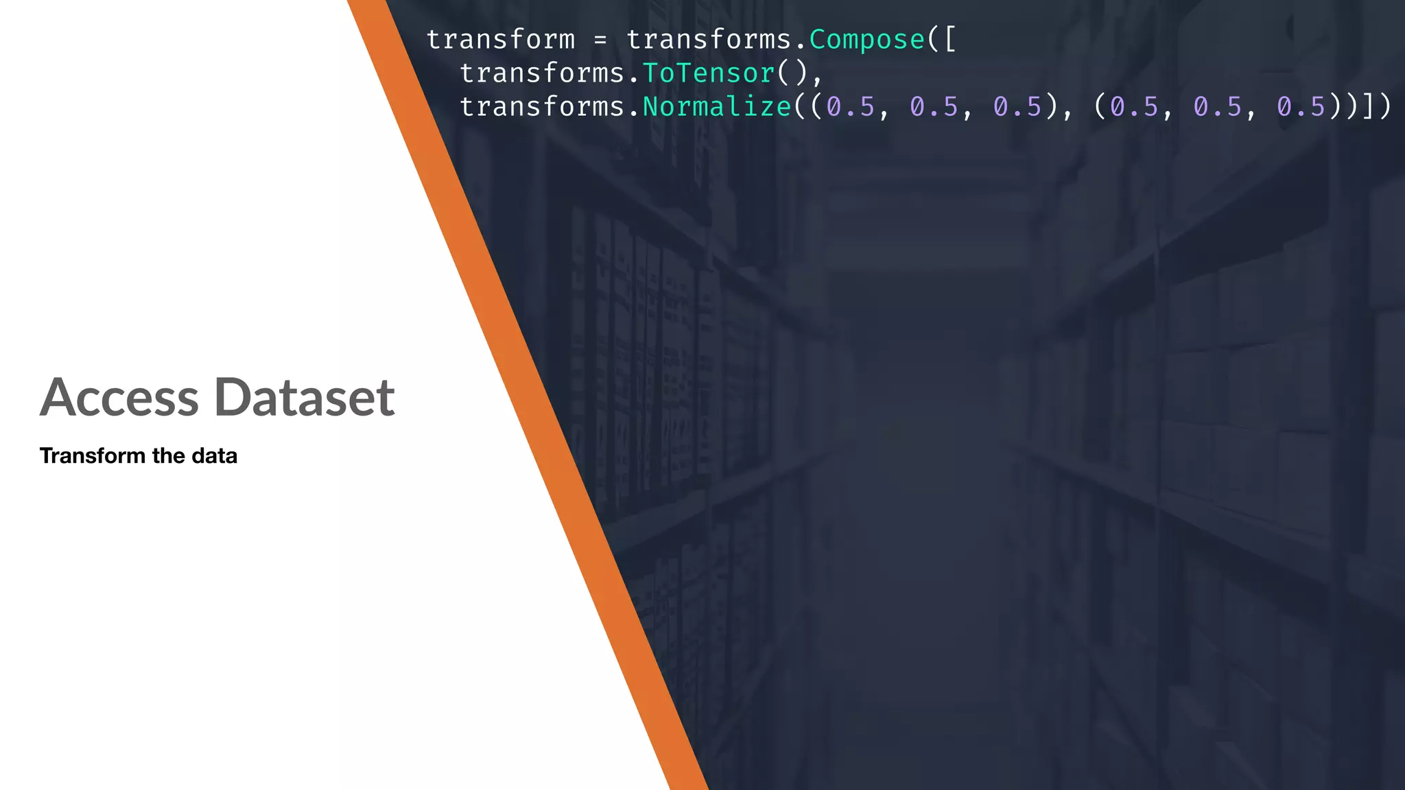 Access Dataset Transform the data transform = transforms.Compose([ transforms.ToTensor(), transforms.Normalize((0.5, 0.5, 0.5), (0.5, 0.5, 0.5))]) 