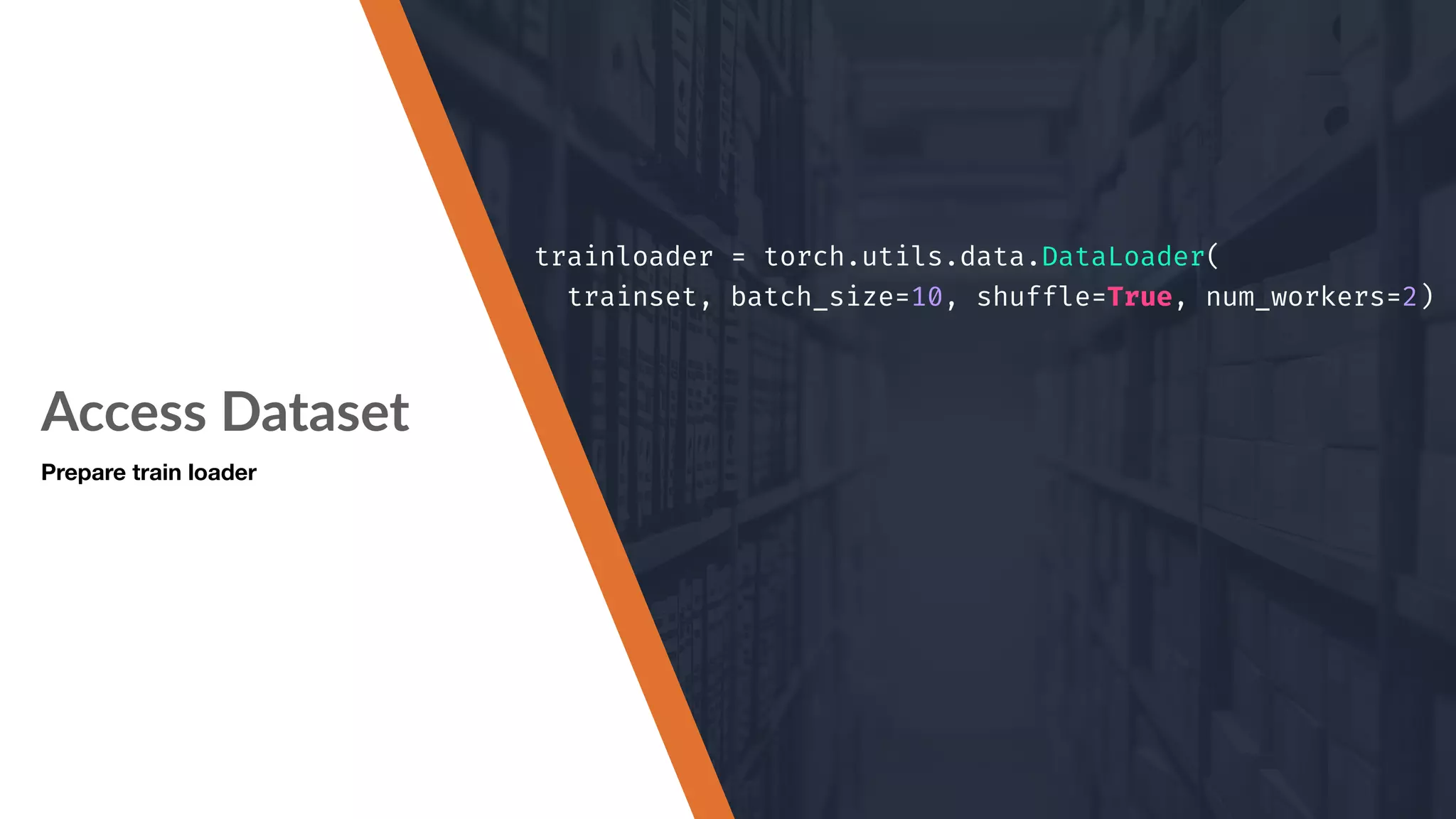 Access Dataset Prepare train loader trainloader = torch.utils.data.DataLoader( trainset, batch_size=10, shuffle=True, num_workers=2) 
