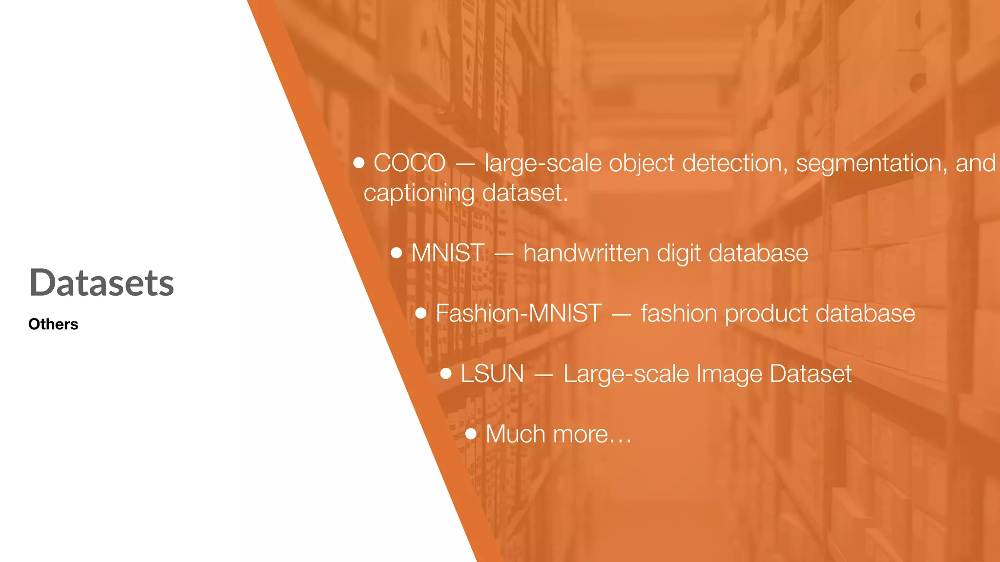 Datasets • COCO — large-scale object detection, segmentation, and captioning dataset.  • MNIST — handwritten digit database • Fashion-MNIST — fashion product database • LSUN — Large-scale Image Dataset  • Much more… Others 