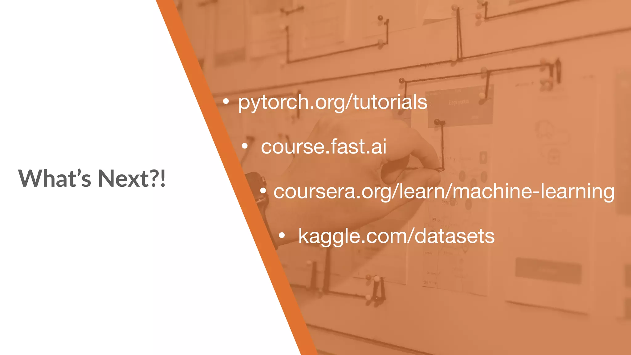What’s Next?! • pytorch.org/tutorials • course.fast.ai • coursera.org/learn/machine-learning • kaggle.com/datasets 