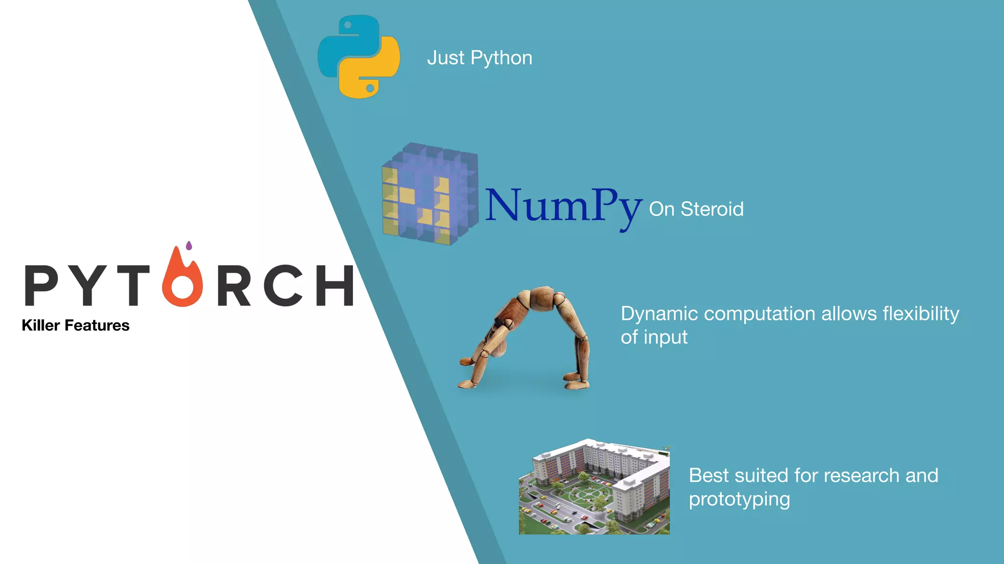 Killer Features Just Python On Steroid Dynamic computation allows ﬂexibility of input Best suited for research and prototyping 