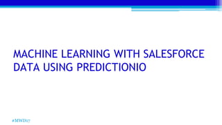 MACHINE LEARNING WITH SALESFORCE
DATA USING PREDICTIONIO
#MWD17
 