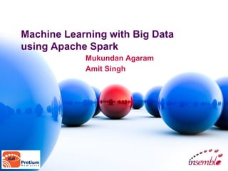 Machine Learning with Big Data
using Apache Spark
Mukundan Agaram
Amit Singh
 