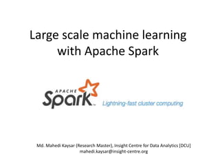 Large scale machine learning
with Apache Spark
Md. Mahedi Kaysar (Research Master), Insight Centre for Data Analytics [DCU]
mahedi.kaysar@insight-centre.org
 