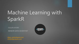 Machine Learning with
SparkR
OLGUN AYDIN
SENIOR DATA SCIENTIST
olgun_aydin@epam.com
info@olgunaydin.com
 
