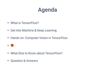 Agenda
• What is TensorFlow?
• Get into Machine & Deep Learning
• Hands on: Computer Vision in TensorFlow
• 🎁
• What Else to Know about TensorFlow?
• Question & Answers
 