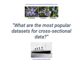 “What are the most popular
datasets for cross-sectional
data?”
http://www.lac.inpe.br/~rafael.santos/Docs/CAP394/WholeStory-Iris.html
https://de.wikipedia.org/wiki/RMS_Titanic
 