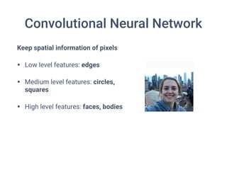 Convolutional Neural Network
Keep spatial information of pixels
• Low level features: edges
• Medium level features: circles,
squares
• High level features: faces, bodies
 