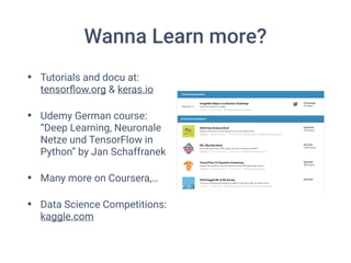 Wanna Learn more?
• Tutorials and docu at:
tensorﬂow.org & keras.io
• Udemy German course:
“Deep Learning, Neuronale
Netze und TensorFlow in
Python” by Jan Schaffranek
• Many more on Coursera,…
• Data Science Competitions:
kaggle.com
 