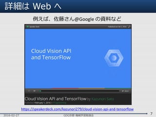 詳細は Web へ
2016-02-27 GDG京都 機械学習勉強会
7
https://speakerdeck.com/kazunori279/cloud-vision-api-and-tensorflow
例えば、佐藤さん@Google の資料など
 