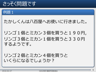 さっそく問題です
2016-02-27 GDG京都 機械学習勉強会
9
たかしくんは八百屋へお使いに行きました。
リンゴ１個とミカン３個を買うと１９０円，
リンゴ３個とミカン１個を買うと３３０円
するようです。
リンゴ２個とミカン４個を買うと
いくらになるでしょうか？
例題１
 