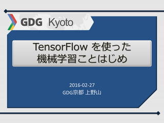 TensorFlow を使った
機械学習ことはじめ
2016-02-27
GDG京都 上野山
 