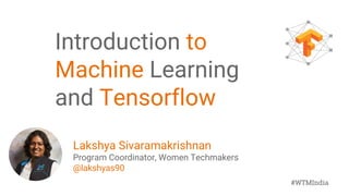 #WTMIndia
#WTMIndia
Introduction to
Machine Learning
and Tensorflow
Lakshya Sivaramakrishnan
Program Coordinator, Women Techmakers
@lakshyas90
 
