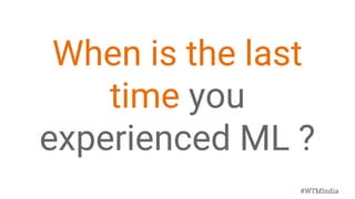 #WTMIndia
When is the last
time you
experienced ML ?
 