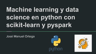 Machine learning y data
science en python con
scikit-learn y pyspark
José Manuel Ortega
 