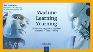 Machine
Learning
Yearning
Technical Strategy for AI Engineers,
In the Era of Deep Learning
1
Andrew Ng.
Slide preparation:
Mohammad Pourheidary
(m.pourheidary@yahoo.com)
Winter 2018
 