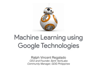 Machine Learning using
Google Technologies
Ralph Vincent Regalado
CEO and Founder, Senti TechLabs
Community Manager, GDG Philippines
 