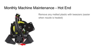 Monthly Machine Maintenance - Hot End
Remove any melted plastic with tweezers (easier
when nozzle is heated)
 