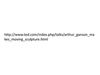 http://www.ted.com/index.php/talks/arthur_ganson_ma
kes_moving_sculpture.html
 