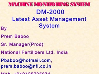 Latest Asset Management
System
DM-2000
MACHINEMONITORING SYSTEMMACHINEMONITORING SYSTEM
By
Prem Baboo
Sr. Manager(Prod)
National Fertilizers Ltd. India
Pbaboo@hotmail.com,
prem.baboo@nfl.co.in
 
