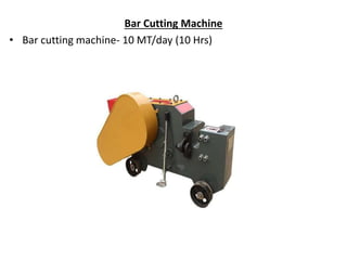 Bar Cutting Machine
• Bar cutting machine- 10 MT/day (10 Hrs)
 