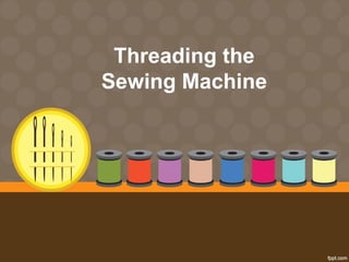 Threading the 
Sewing Machine 
 