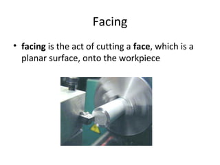Facing
• facing is the act of cutting a face, which is a
planar surface, onto the workpiece
 