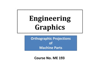 Engineering
Graphics
Course No. ME 193
Orthographic Projections
of
Machine Parts
 