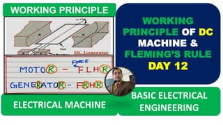 ELECTRICAL MACHINE
BASIC ELECTRICAL
ENGINEERING
WORKING PRINCIPLE
WORKING
PRINCIPLE OF DC
MACHINE &
FLEMING’S RULE
DAY 12
 