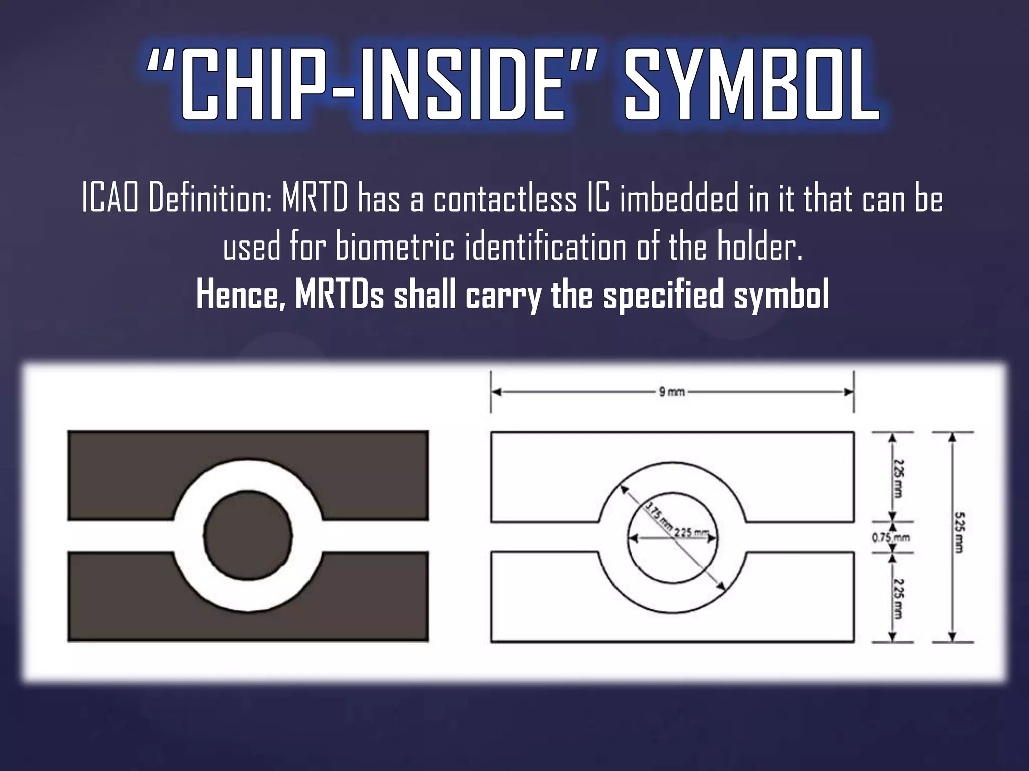 ICAO Definition: MRTD has a contactless IC imbedded in it that can be
used for biometric identification of the holder.
Hence, MRTDs shall carry the specified symbol

 