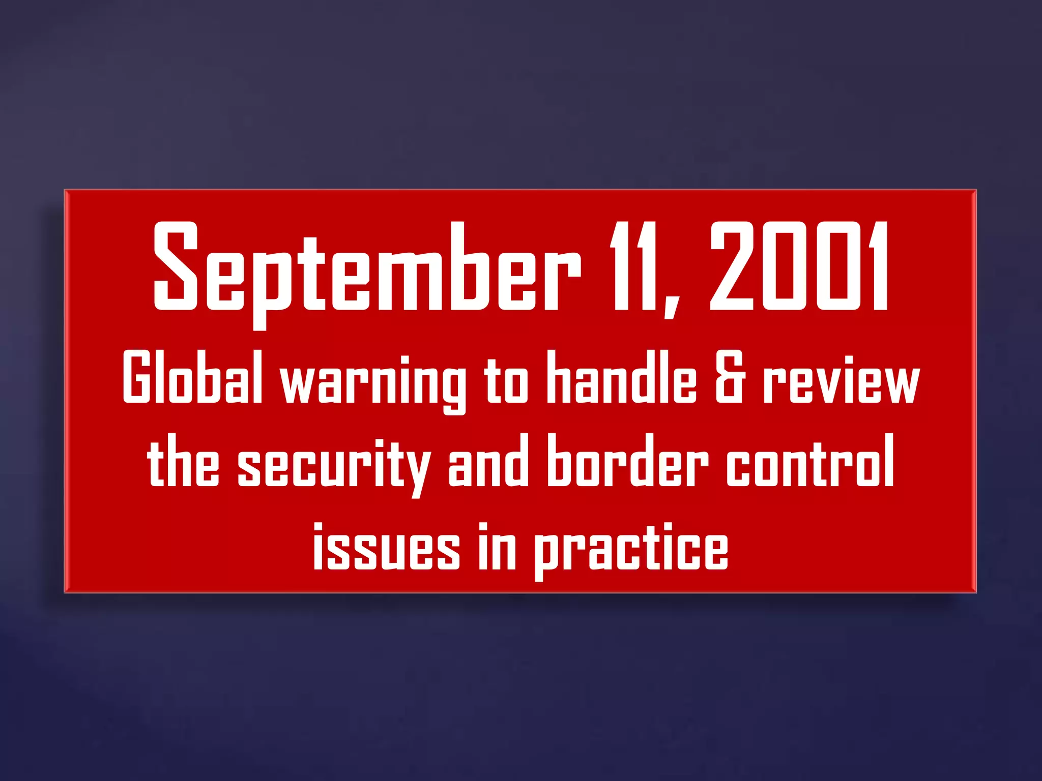 September 11, 2001
Global warning to handle & review
the security and border control
issues in practice

 