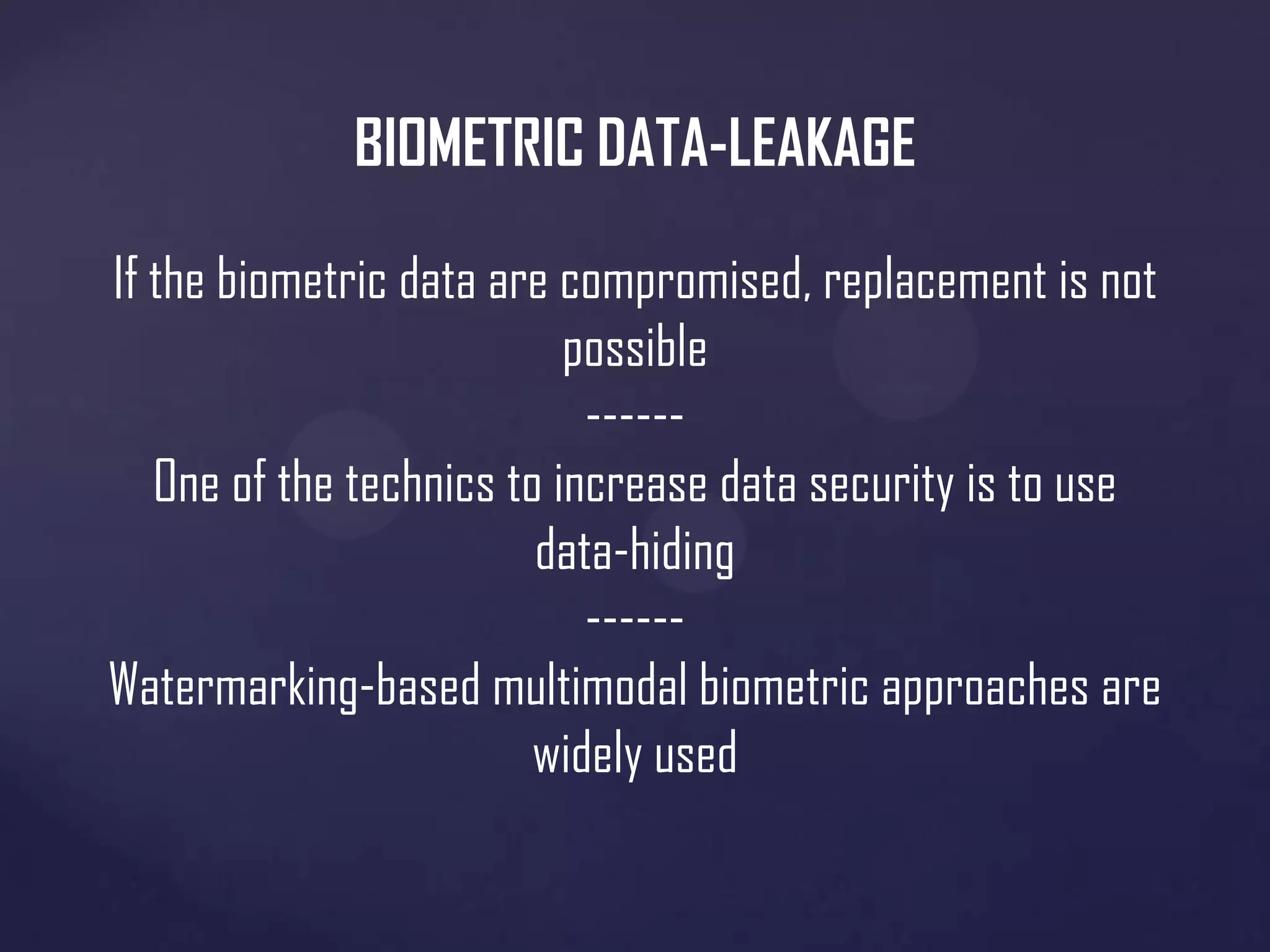 BIOMETRIC DATA-LEAKAGE
If the biometric data are compromised, replacement is not
possible
-----One of the technics to increase data security is to use
data-hiding
-----Watermarking-based multimodal biometric approaches are
widely used

 
