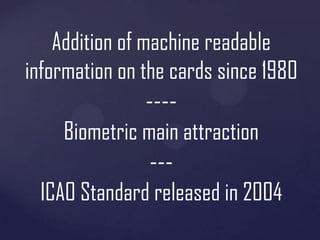 Addition of machine readable
information on the cards since 1980

---Biometric main attraction

--ICAO Standard released in 2004

 