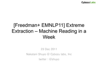 [Freedman+ EMNLP11] Extreme
Extraction – Machine Reading in a
              Week

                23 Dec 2011
      Nakatani Shuyo @ Cybozu labs, Inc
               twitter : @shuyo
 