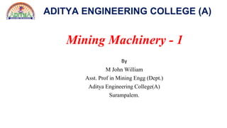 ADITYA ENGINEERING COLLEGE (A)
Mining Machinery - 1
By
M John William
Asst. Prof in Mining Engg (Dept.)
Aditya Engineering College(A)
Surampalem.
 
