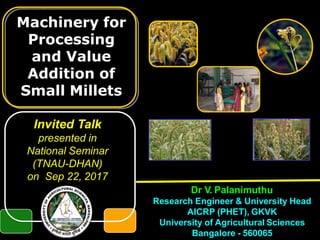 Invited Talk
presented in
National Seminar
(TNAU-DHAN)
on Sep 22, 2017
Dr V. Palanimuthu
Research Engineer & University Head
AICRP (PHET), GKVK
University of Agricultural Sciences
Bangalore - 560065
Machinery for
Processing
and Value
Addition of
Small Millets
 