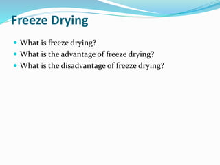 Freeze Drying
 What is freeze drying?
 What is the advantage of freeze drying?
 What is the disadvantage of freeze drying?
 