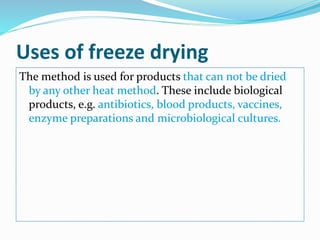 Uses of freeze drying
The method is used for products that can not be dried
by any other heat method. These include biological
products, e.g. antibiotics, blood products, vaccines,
enzyme preparations and microbiological cultures.
 